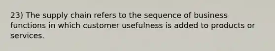 23) The supply chain refers to the sequence of business functions in which customer usefulness is added to products or services.