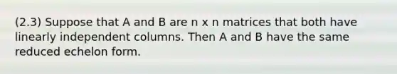 (2.3) Suppose that A and B are n x n matrices that both have linearly independent columns. Then A and B have the same reduced echelon form.