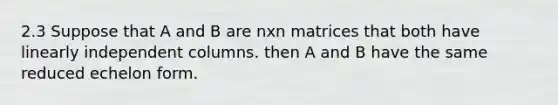 2.3 Suppose that A and B are nxn matrices that both have linearly independent columns. then A and B have the same reduced echelon form.