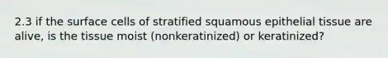 2.3 if the surface cells of stratified squamous epithelial tissue are alive, is the tissue moist (nonkeratinized) or keratinized?