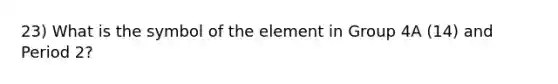 23) What is the symbol of the element in Group 4A (14) and Period 2?