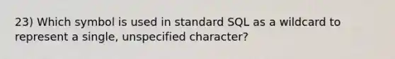 23) Which symbol is used in standard SQL as a wildcard to represent a single, unspecified character?