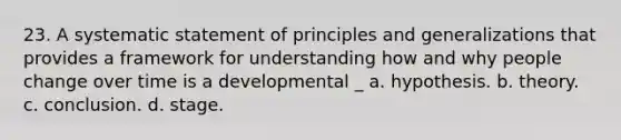 23. A systematic statement of principles and generalizations that provides a framework for understanding how and why people change over time is a developmental _ a. hypothesis. b. theory. c. conclusion. d. stage.