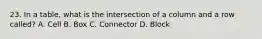 23. In a table, what is the intersection of a column and a row called? A. Cell B. Box C. Connector D. Block