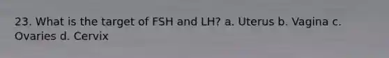 23. What is the target of FSH and LH? a. Uterus b. Vagina c. Ovaries d. Cervix