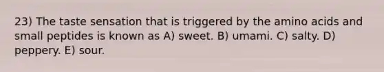 23) The taste sensation that is triggered by the amino acids and small peptides is known as A) sweet. B) umami. C) salty. D) peppery. E) sour.