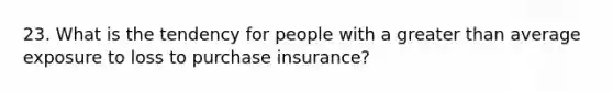 23. What is the tendency for people with a greater than average exposure to loss to purchase insurance?