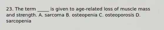 23. The term _____ is given to age-related loss of muscle mass and strength. A. sarcoma B. osteopenia C. osteoporosis D. sarcopenia