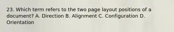 23. Which term refers to the two page layout positions of a document? A. Direction B. Alignment C. Configuration D. Orientation