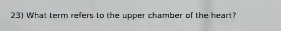 23) What term refers to the upper chamber of the heart?