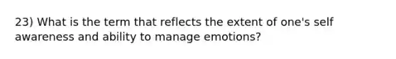 23) What is the term that reflects the extent of one's self awareness and ability to manage emotions?