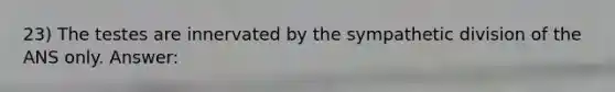 23) The testes are innervated by the sympathetic division of the ANS only. Answer: