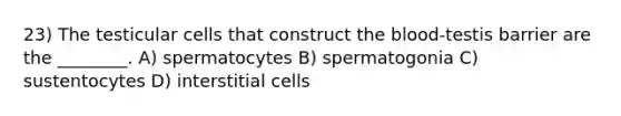 23) The testicular cells that construct the blood-testis barrier are the ________. A) spermatocytes B) spermatogonia C) sustentocytes D) interstitial cells