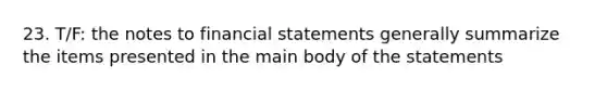 23. T/F: the notes to financial statements generally summarize the items presented in the main body of the statements