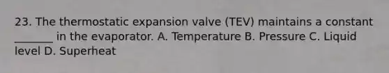 23. The thermostatic expansion valve (TEV) maintains a constant _______ in the evaporator. A. Temperature B. Pressure C. Liquid level D. Superheat