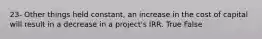 23- Other things held constant, an increase in the cost of capital will result in a decrease in a project's IRR. True False