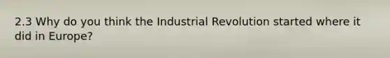 2.3 Why do you think the Industrial Revolution started where it did in Europe?