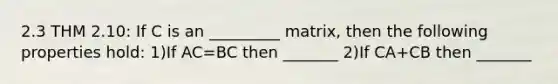 2.3 THM 2.10: If C is an _________ matrix, then the following properties hold: 1)If AC=BC then _______ 2)If CA+CB then _______