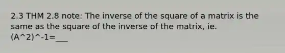 2.3 THM 2.8 note: The inverse of the square of a matrix is the same as the square of the inverse of the matrix, ie. (A^2)^-1=___