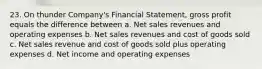 23. On thunder Company's Financial Statement, gross profit equals the difference between a. Net sales revenues and operating expenses b. Net sales revenues and cost of goods sold c. Net sales revenue and cost of goods sold plus operating expenses d. Net income and operating expenses