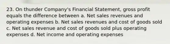 23. On thunder Company's Financial Statement, gross profit equals the difference between a. Net sales revenues and operating expenses b. Net sales revenues and cost of goods sold c. Net sales revenue and cost of goods sold plus operating expenses d. Net income and operating expenses