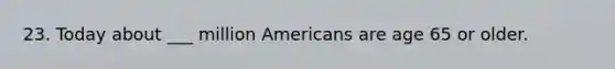 23. Today about ___ million Americans are age 65 or older.