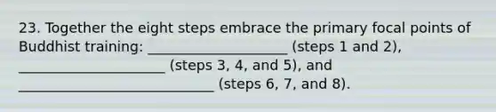 23. Together the eight steps embrace the primary focal points of Buddhist training: ____________________ (steps 1 and 2), _____________________ (steps 3, 4, and 5), and ____________________________ (steps 6, 7, and 8).