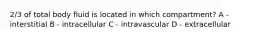 2/3 of total body fluid is located in which compartment? A - interstitial B - intracellular C - intravascular D - extracellular