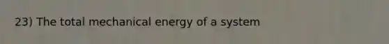 23) The total mechanical energy of a system