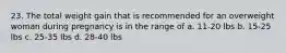 23. The total weight gain that is recommended for an overweight woman during pregnancy is in the range of a. 11-20 lbs b. 15-25 lbs c. 25-35 lbs d. 28-40 lbs