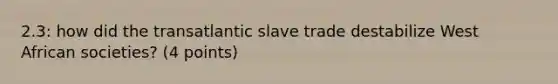 2.3: how did the transatlantic slave trade destabilize West African societies? (4 points)