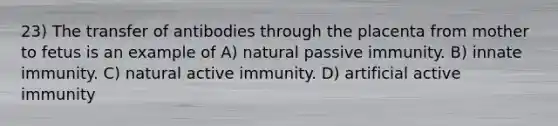 23) The transfer of antibodies through the placenta from mother to fetus is an example of A) natural passive immunity. B) innate immunity. C) natural active immunity. D) artificial active immunity