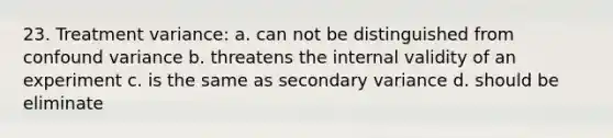 23. Treatment variance: a. can not be distinguished from confound variance b. threatens the internal validity of an experiment c. is the same as secondary variance d. should be eliminate