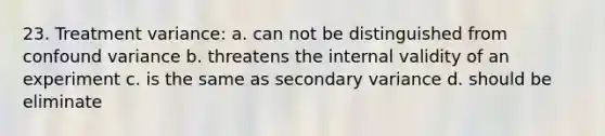 23. Treatment variance: a. can not be distinguished from confound variance b. threatens the internal validity of an experiment c. is the same as secondary variance d. should be eliminate