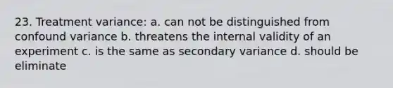 23. Treatment variance: a. can not be distinguished from confound variance b. threatens the internal validity of an experiment c. is the same as secondary variance d. should be eliminate