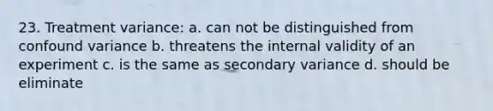 23. Treatment variance: a. can not be distinguished from confound variance b. threatens the internal validity of an experiment c. is the same as secondary variance d. should be eliminate