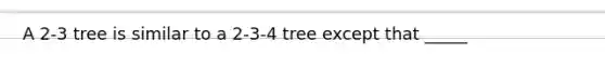 A 2-3 tree is similar to a 2-3-4 tree except that _____