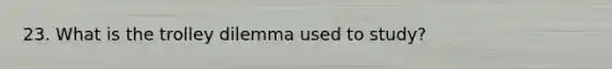 23. What is the trolley dilemma used to study?