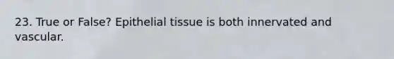 23. True or False? Epithelial tissue is both innervated and vascular.