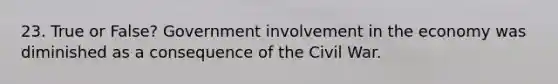 23. True or False? Government involvement in the economy was diminished as a consequence of the Civil War.