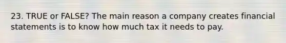 23. TRUE or FALSE? The main reason a company creates financial statements is to know how much tax it needs to pay.