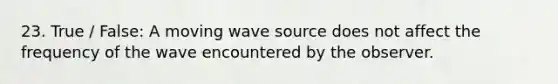 23. True / False: A moving wave source does not affect the frequency of the wave encountered by the observer.