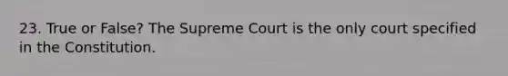 23. True or False? The Supreme Court is the only court specified in the Constitution.