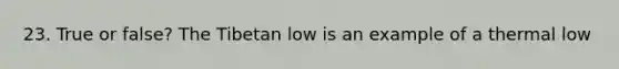 23. True or false? The Tibetan low is an example of a thermal low