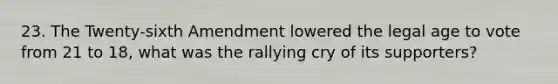 23. The Twenty-sixth Amendment lowered the legal age to vote from 21 to 18, what was the rallying cry of its supporters?