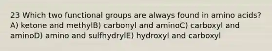 23 Which two functional groups are always found in amino acids?A) ketone and methylB) carbonyl and aminoC) carboxyl and aminoD) amino and sulfhydrylE) hydroxyl and carboxyl