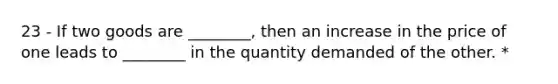 23 - If two goods are ________, then an increase in the price of one leads to ________ in the quantity demanded of the other. *