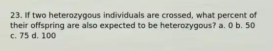 23. If two heterozygous individuals are crossed, what percent of their offspring are also expected to be heterozygous? a. 0 b. 50 c. 75 d. 100