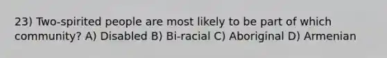 23) Two-spirited people are most likely to be part of which community? A) Disabled B) Bi-racial C) Aboriginal D) Armenian