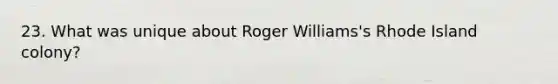 23. What was unique about Roger Williams's Rhode Island colony?